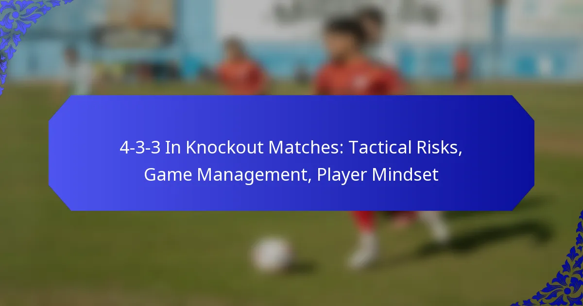 4-3-3 In Knockout Matches: Tactical Risks, Game Management, Player Mindset