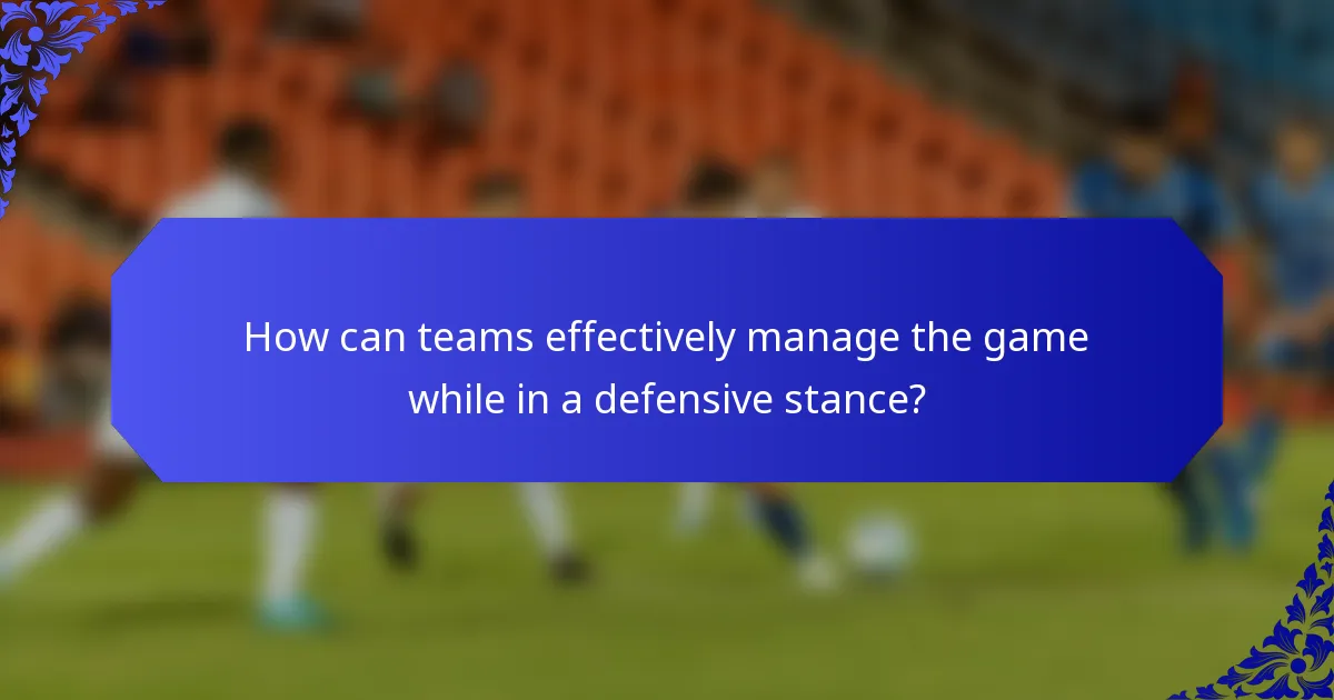 How can teams effectively manage the game while in a defensive stance?