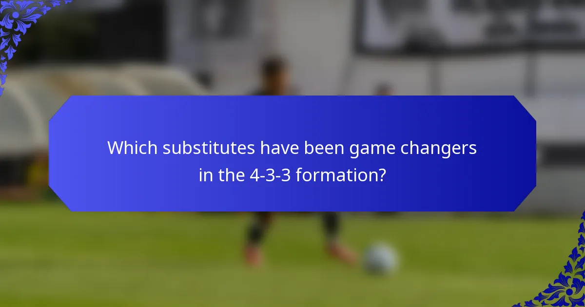 Which substitutes have been game changers in the 4-3-3 formation?